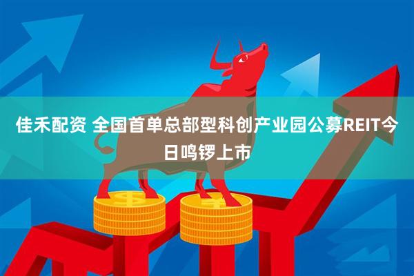 佳禾配资 全国首单总部型科创产业园公募REIT今日鸣锣上市