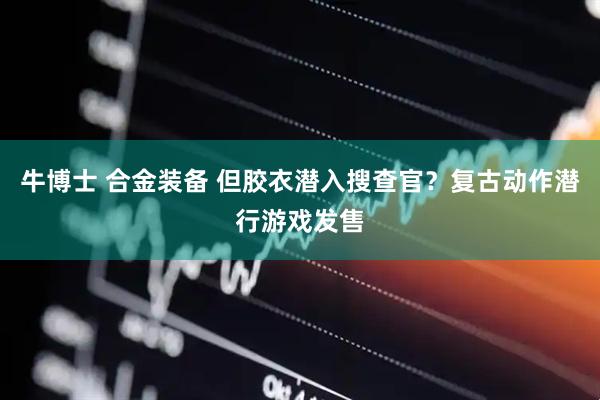 牛博士 合金装备 但胶衣潜入搜查官？复古动作潜行游戏发售