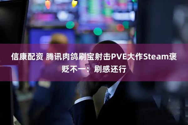 信康配资 腾讯肉鸽刷宝射击PVE大作Steam褒贬不一：刷感还行