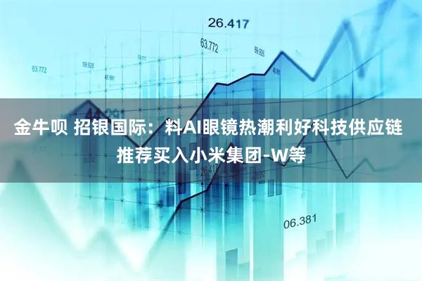 金牛呗 招银国际：料AI眼镜热潮利好科技供应链 推荐买入小米集团-W等