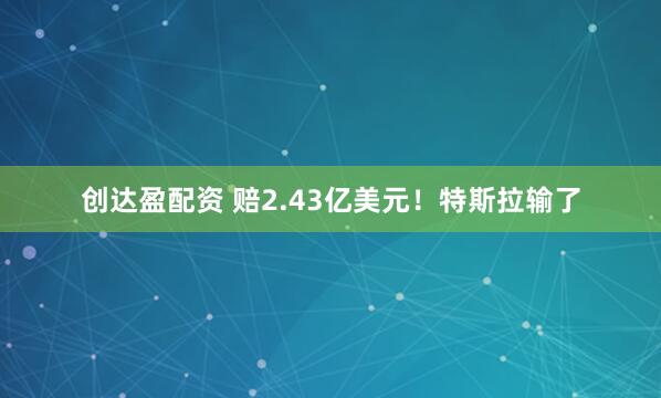 创达盈配资 赔2.43亿美元！特斯拉输了