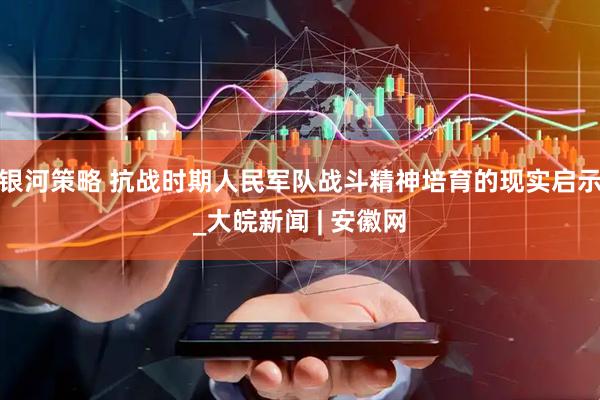 银河策略 抗战时期人民军队战斗精神培育的现实启示_大皖新闻 | 安徽网