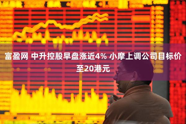 富盈网 中升控股早盘涨近4% 小摩上调公司目标价至20港元