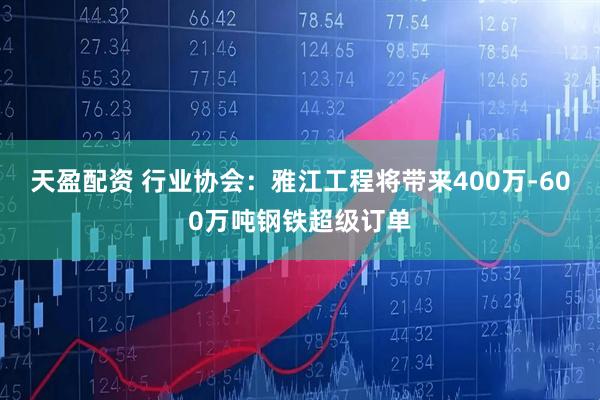 天盈配资 行业协会：雅江工程将带来400万-600万吨钢铁超级订单