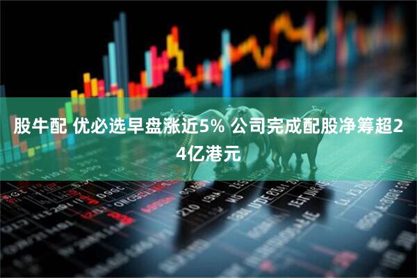 股牛配 优必选早盘涨近5% 公司完成配股净筹超24亿港元
