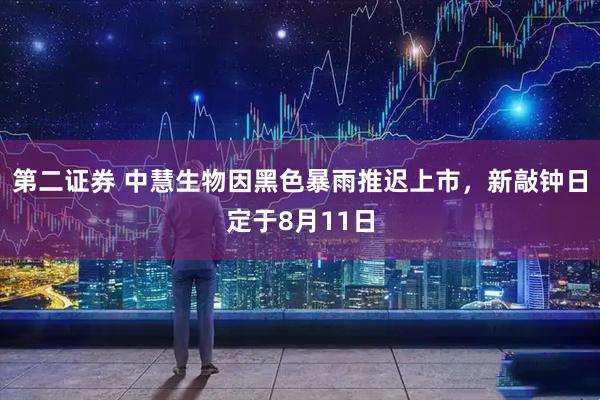 第二证券 中慧生物因黑色暴雨推迟上市，新敲钟日定于8月11日