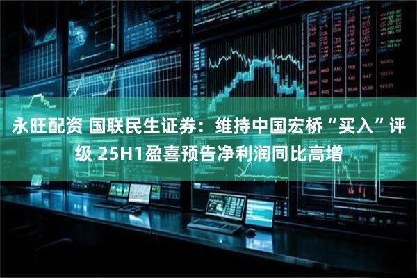 永旺配资 国联民生证券：维持中国宏桥“买入”评级 25H1盈喜预告净利润同比高增