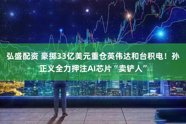 弘盛配资 豪掷33亿美元重仓英伟达和台积电！孙正义全力押注AI芯片“卖铲人”