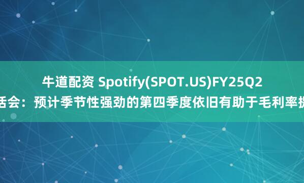 牛道配资 Spotify(SPOT.US)FY25Q2电话会：预计季节性强劲的第四季度依旧有助于毛利率提升