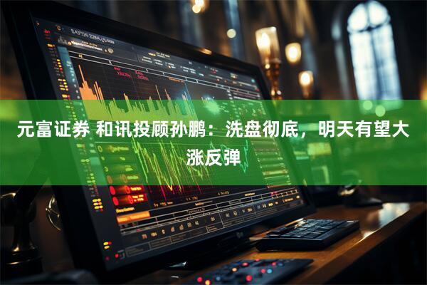 元富证券 和讯投顾孙鹏：洗盘彻底，明天有望大涨反弹