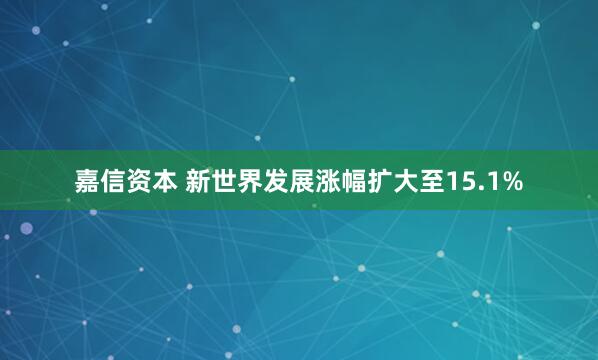 嘉信资本 新世界发展涨幅扩大至15.1%