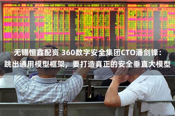 无锡恒鑫配资 360数字安全集团CTO潘剑锋：跳出通用模型框架，要打造真正的安全垂直大模型