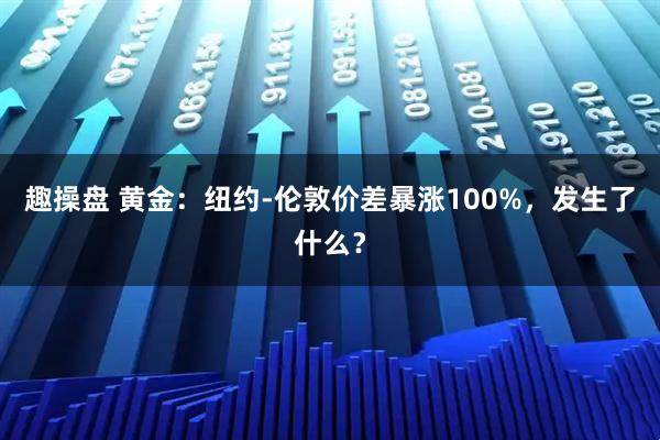 趣操盘 黄金：纽约-伦敦价差暴涨100%，发生了什么？