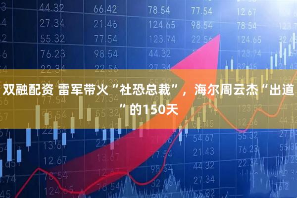 双融配资 雷军带火“社恐总裁”，海尔周云杰“出道”的150天