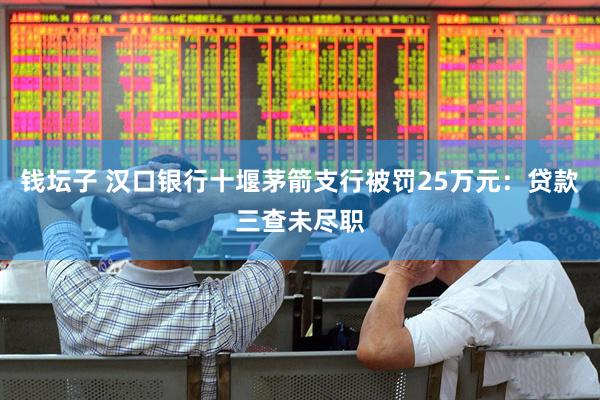 钱坛子 汉口银行十堰茅箭支行被罚25万元：贷款三查未尽职