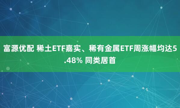富源优配 稀土ETF嘉实、稀有金属ETF周涨幅均达5.48% 同类居首