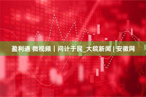 盈利通 微视频｜问计于民_大皖新闻 | 安徽网