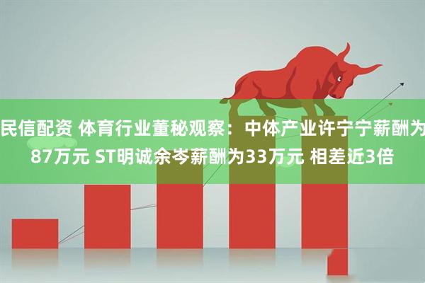 民信配资 体育行业董秘观察：中体产业许宁宁薪酬为87万元 ST明诚余岑薪酬为33万元 相差近3倍