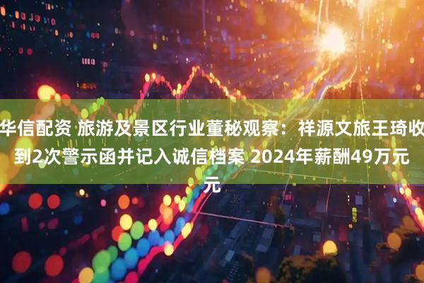 华信配资 旅游及景区行业董秘观察：祥源文旅王琦收到2次警示函并记入诚信档案 2024年薪酬49万元