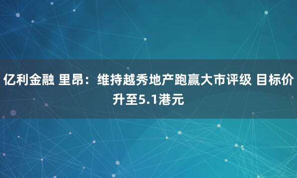 亿利金融 里昂：维持越秀地产跑赢大市评级 目标价升至5.1港元