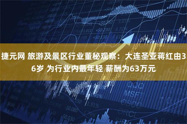 捷元网 旅游及景区行业董秘观察：大连圣亚蒋红由36岁 为行业内最年轻 薪酬为63万元