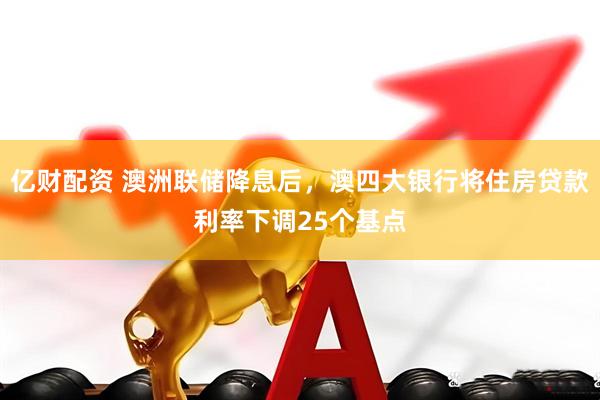 亿财配资 澳洲联储降息后，澳四大银行将住房贷款利率下调25个基点