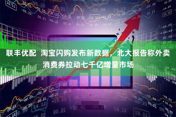 联丰优配  淘宝闪购发布新数据，北大报告称外卖消费券拉动七千亿增量市场