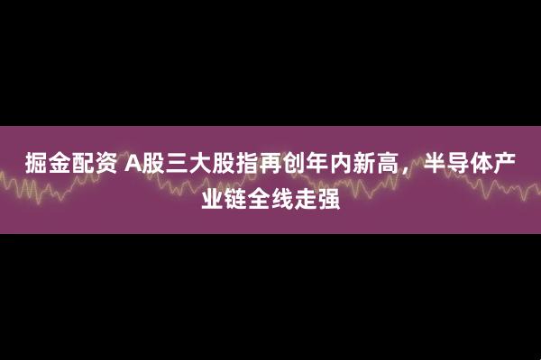 掘金配资 A股三大股指再创年内新高，半导体产业链全线走强