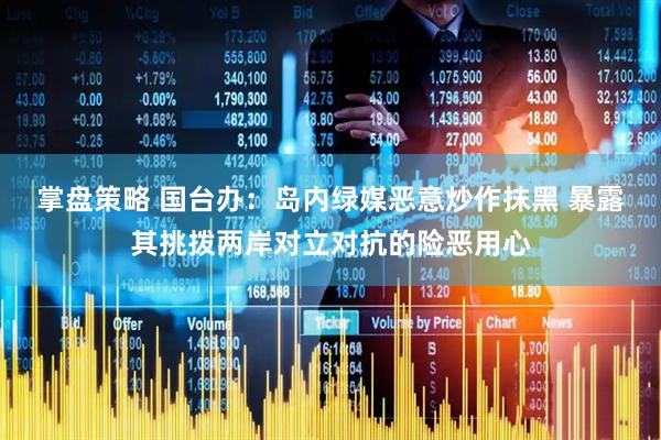 掌盘策略 国台办：岛内绿媒恶意炒作抹黑 暴露其挑拨两岸对立对抗的险恶用心