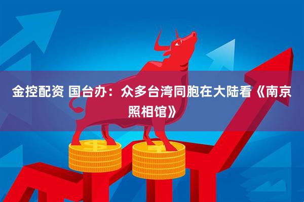 金控配资 国台办：众多台湾同胞在大陆看《南京照相馆》
