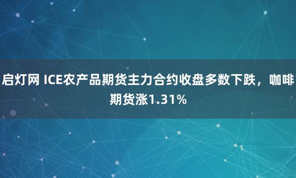 启灯网 ICE农产品期货主力合约收盘多数下跌，咖啡期货涨1.31%