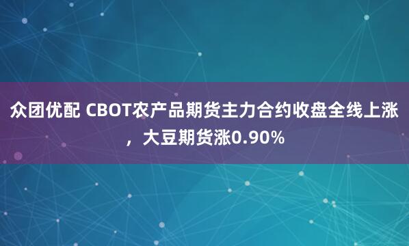 众团优配 CBOT农产品期货主力合约收盘全线上涨，大豆期货涨0.90%