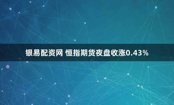 银易配资网 恒指期货夜盘收涨0.43%