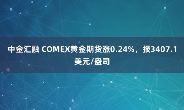 中金汇融 COMEX黄金期货涨0.24%，报3407.1美元/盎司