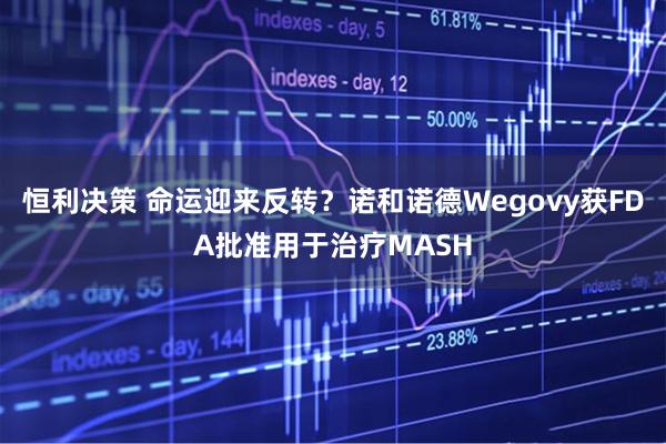 恒利决策 命运迎来反转？诺和诺德Wegovy获FDA批准用于治疗MASH