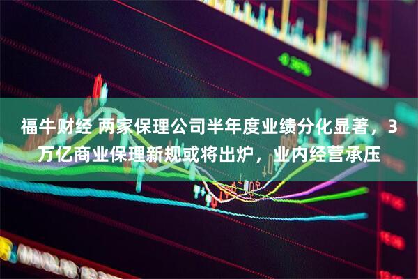 福牛财经 两家保理公司半年度业绩分化显著，3万亿商业保理新规或将出炉，业内经营承压