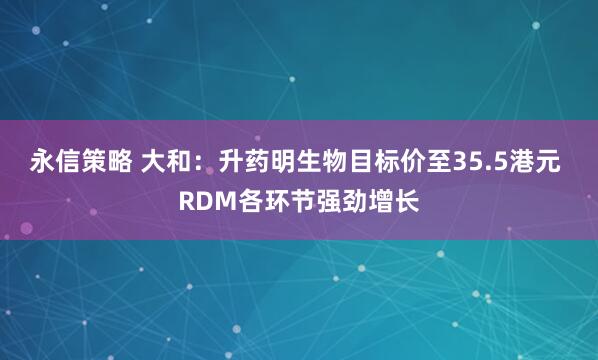 永信策略 大和：升药明生物目标价至35.5港元 RDM各环节强劲增长