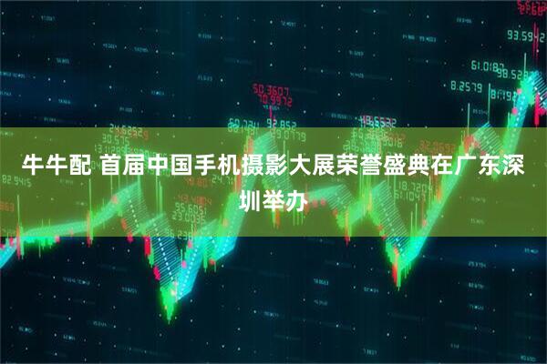 牛牛配 首届中国手机摄影大展荣誉盛典在广东深圳举办