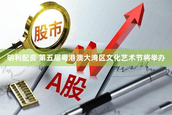 明利配资 第五届粤港澳大湾区文化艺术节将举办