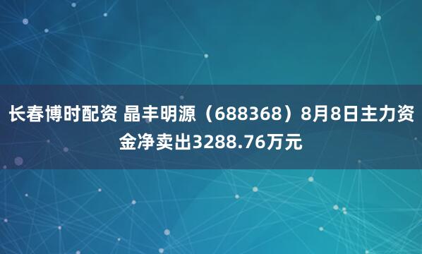 长春博时配资 晶丰明源（688368）8月8日主力资金净卖出3288.76万元