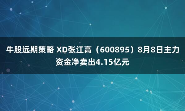 牛股远期策略 XD张江高（600895）8月8日主力资金净卖出4.15亿元