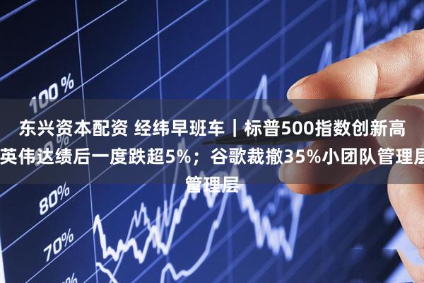 东兴资本配资 经纬早班车｜标普500指数创新高,英伟达绩后一度跌超5%；谷歌裁撤35%小团队管理层