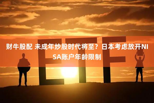 财牛股配 未成年炒股时代将至？日本考虑放开NISA账户年龄限制