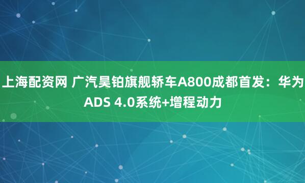 上海配资网 广汽昊铂旗舰轿车A800成都首发：华为ADS 4.0系统+增程动力