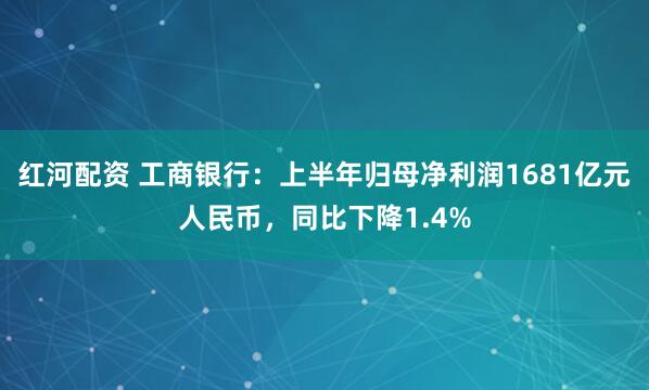 红河配资 工商银行：上半年归母净利润1681亿元人民币，同比下降1.4%