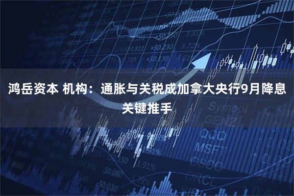 鸿岳资本 机构：通胀与关税成加拿大央行9月降息关键推手