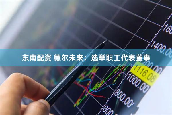东南配资 德尔未来：选举职工代表董事