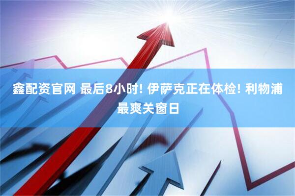 鑫配资官网 最后8小时! 伊萨克正在体检! 利物浦最爽关窗日