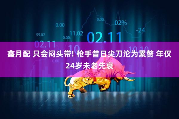 鑫月配 只会闷头带! 枪手昔日尖刀沦为累赘 年仅24岁未老先衰