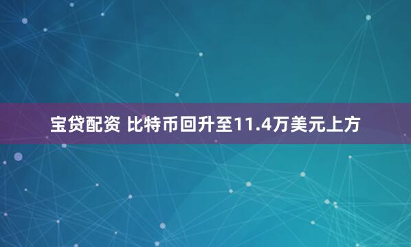 宝贷配资 比特币回升至11.4万美元上方